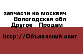 запчасти на москвич2141 - Вологодская обл. Другое » Продам   